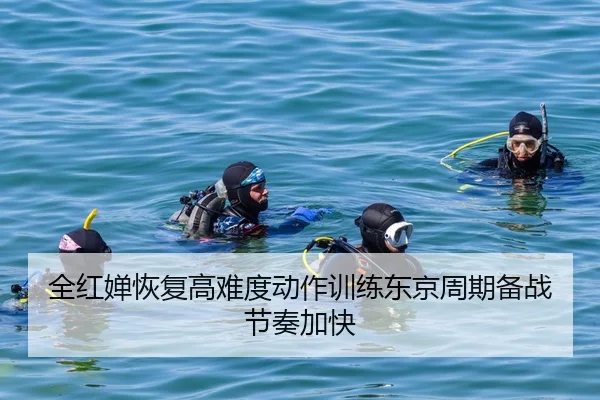 全红婵恢复高难度动作训练东京周期备战节奏加快