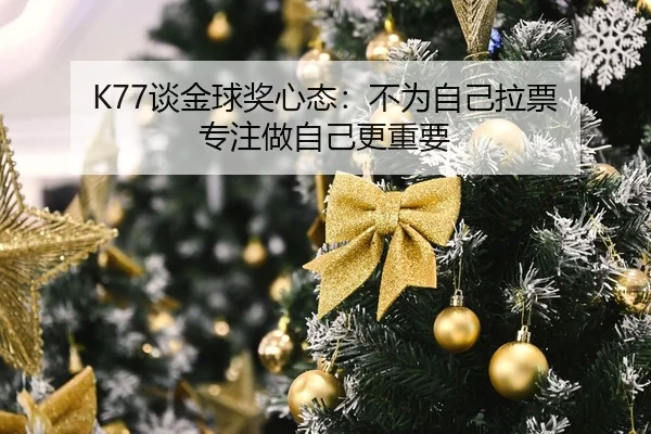 K77谈金球奖心态：不为自己拉票 专注做自己更重要